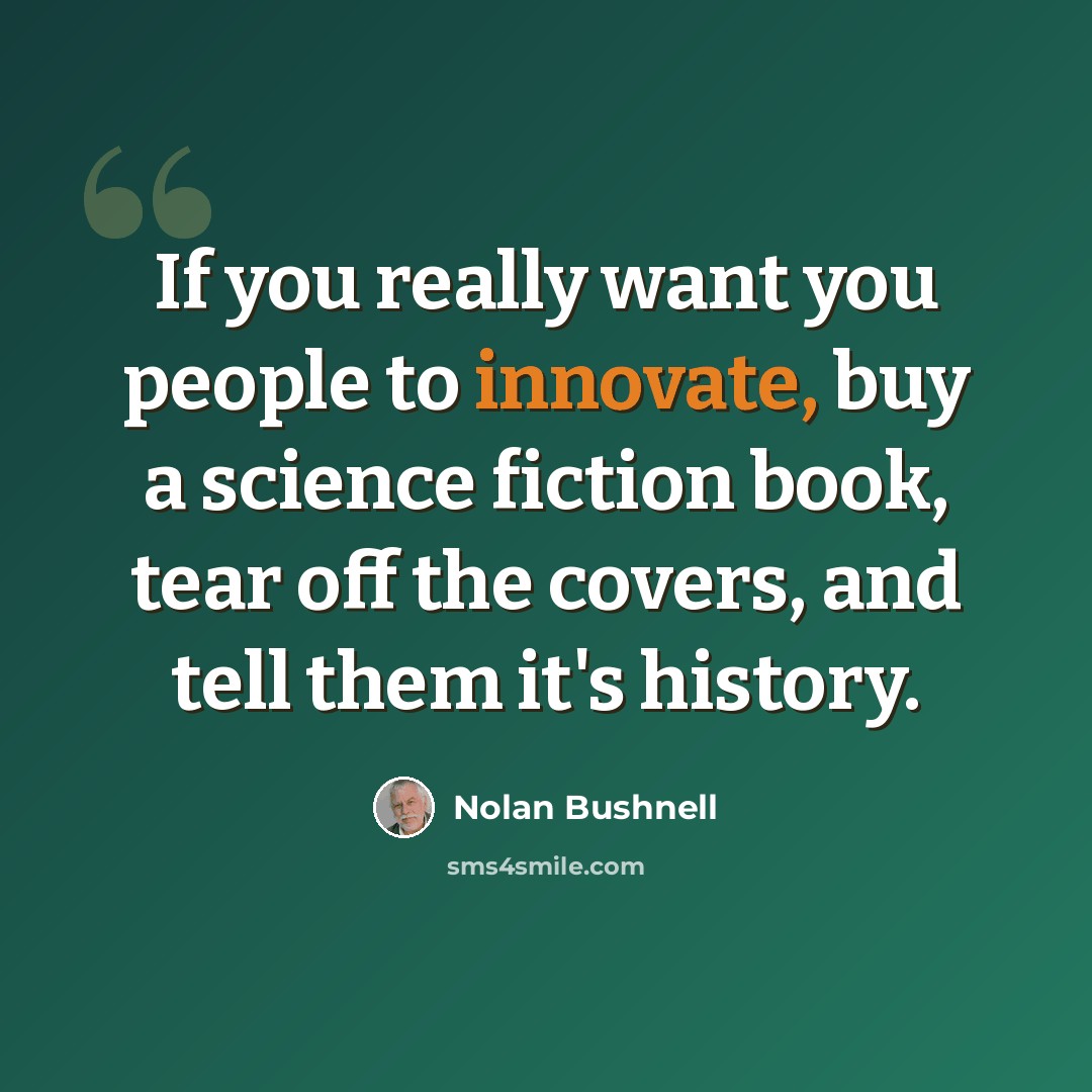“If you really want you people to innovate, buy a science fiction book, tear off the covers, and tell them it's history.” quote by Nolan Bushnell
