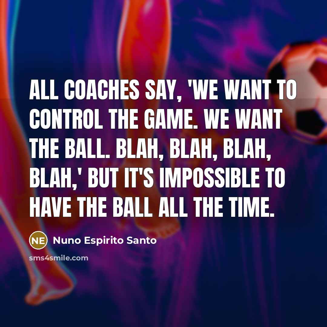 “All coaches say, 'We want to control the game. We want the ball. Blah, blah, blah, blah,' but it's impossible to have the ball all the time.” quote by Nuno Espirito Santo