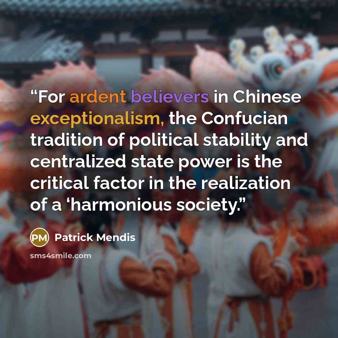 “For ardent believers in Chinese exceptionalism, the Confucian tradition of political stability and centralized state power is the critical factor in the realization of a ‘harmonious society.” quote by Patrick Mendis