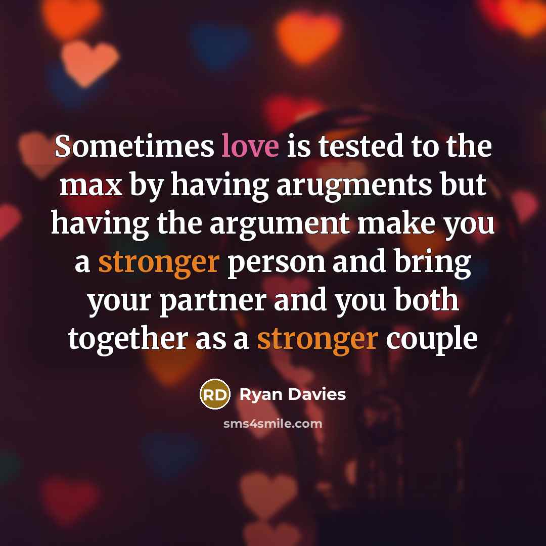 “Sometimes love is tested to the max by having arugments but having the argument make you a stronger person and bring your partner and you both together as a stronger couple” quote by Ryan Davies