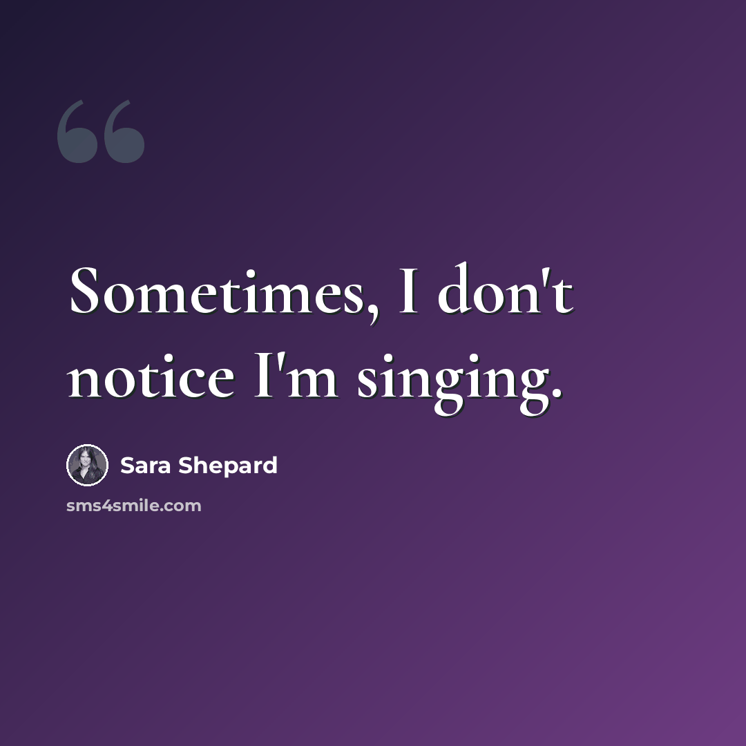“Sometimes, I don't notice I'm singing.” quote by Sara Shepard