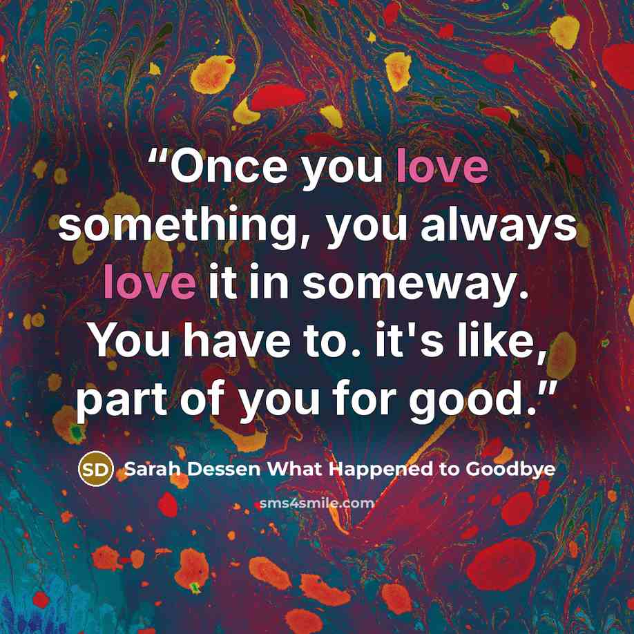 “Once you love something, you always love it in someway. You have to. it's like, part of you for good.” quote by Sarah Dessen What Happened to Goodbye