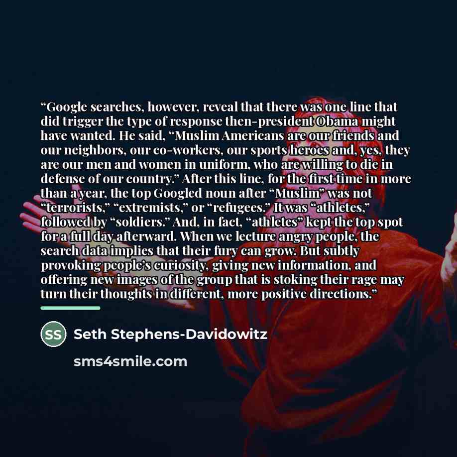 “Google searches, however, reveal that there was one line that did trigger the type of response then-president Obama might have wanted. He said, “Muslim Americans are our friends and our neighbors, our co-workers, our sports heroes and, yes, they are our men and women in uniform, who are willing to…” quote by Seth Stephens-Davidowitz