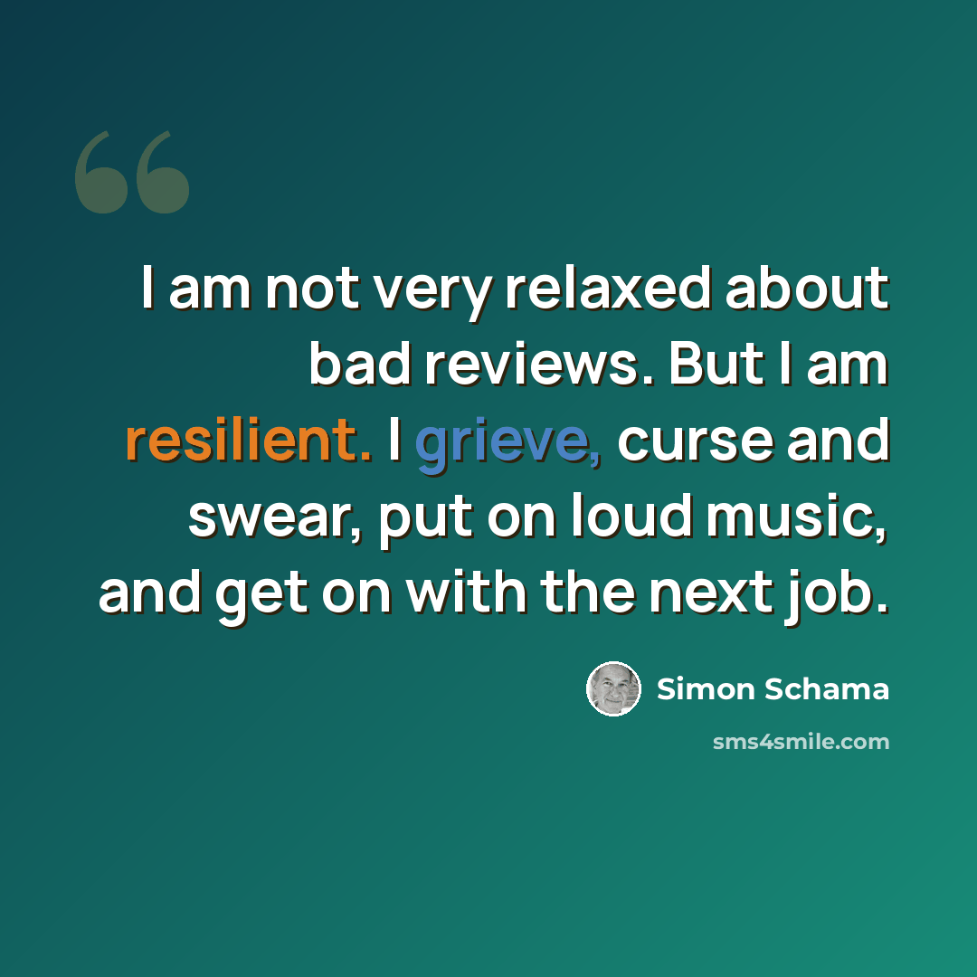 “I am not very relaxed about bad reviews. But I am resilient. I grieve, curse and swear, put on loud music, and get on with the next job.” quote by Simon Schama