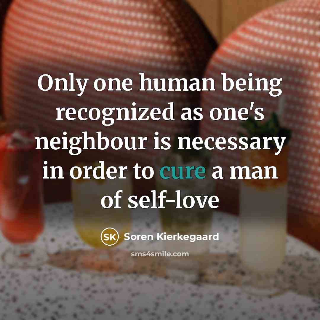 “Only one human being recognized as one's neighbour is necessary in order to cure a man of self-love” quote by Soren Kierkegaard