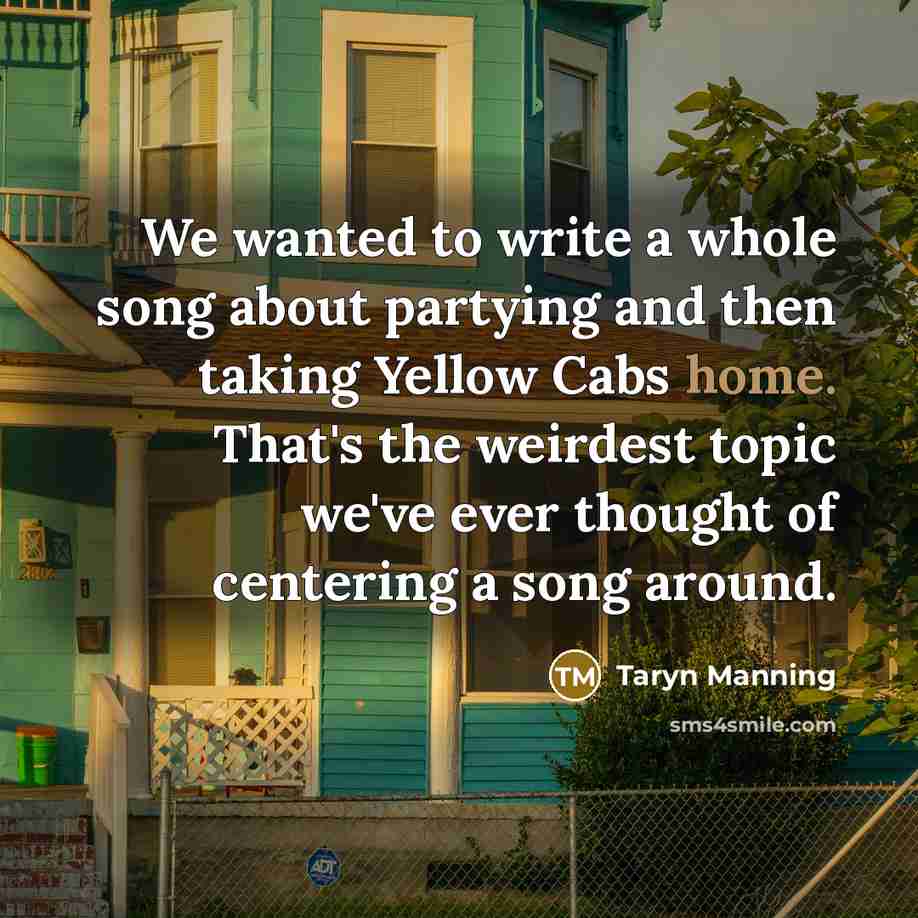 “We wanted to write a whole song about partying and then taking Yellow Cabs home. That's the weirdest topic we've ever thought of centering a song around.” quote by Taryn Manning