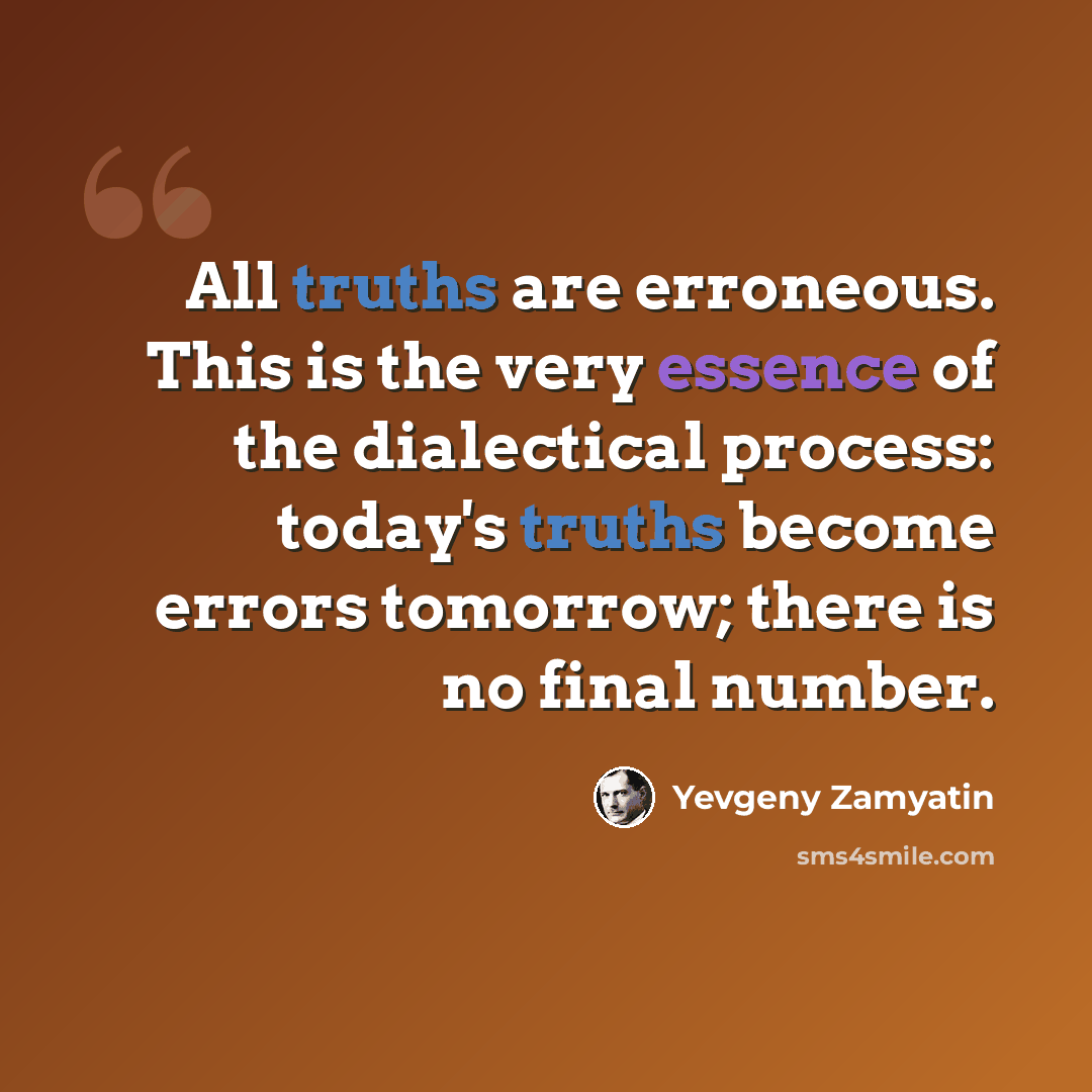 “All truths are erroneous. This is the very essence of the dialectical process: today's truths become errors tomorrow; there is no final number.” quote by Yevgeny Zamyatin
