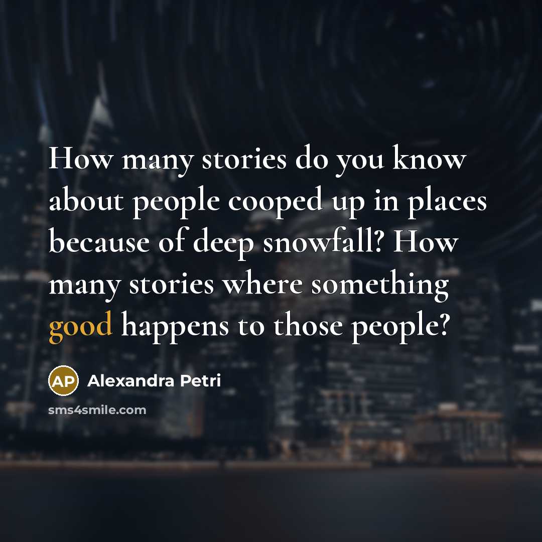 “How many stories do you know about people cooped up in places because of deep snowfall? How many stories where something good happens to those people?” quote by Alexandra Petri