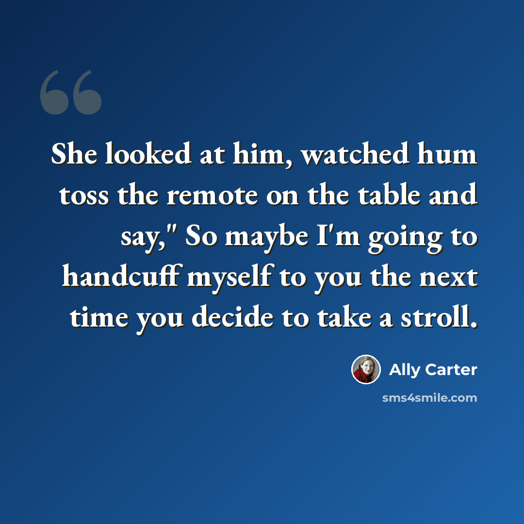 “She looked at him, watched hum toss the remote on the table and say," So maybe I'm going to handcuff myself to you the next time you decide to take a stroll.” quote by Ally Carter