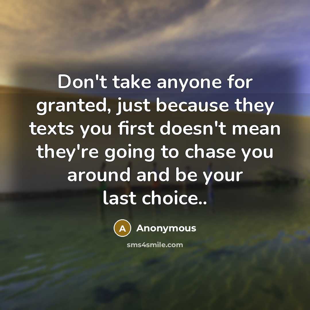 “Don't take anyone for granted, just because they texts you first doesn't mean they're going to chase you around and be your last choice..” quote by Anonymous