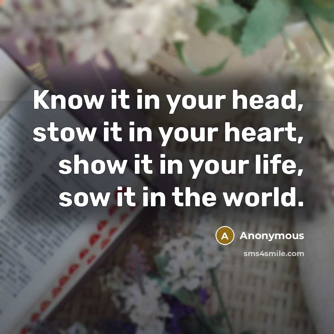 “Know it in your head, stow it in your heart, show it in your life, sow it in the world.” quote by Anonymous