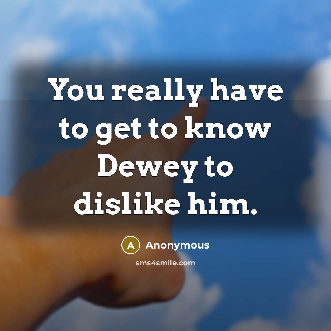 “You really have to get to know Dewey to dislike him.” quote by Anonymous