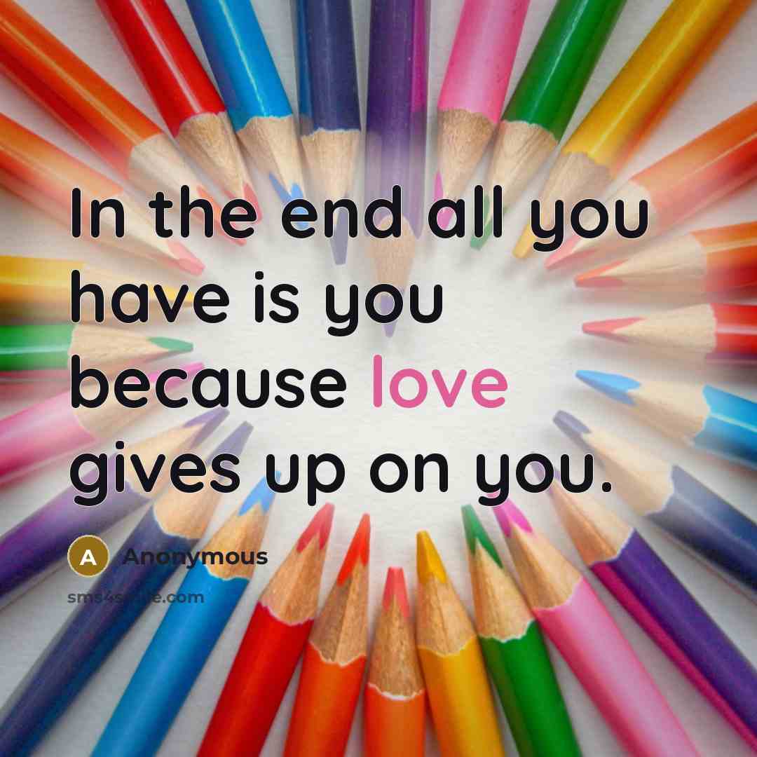 “In the end all you have is you because love gives up on you.” quote by Anonymous
