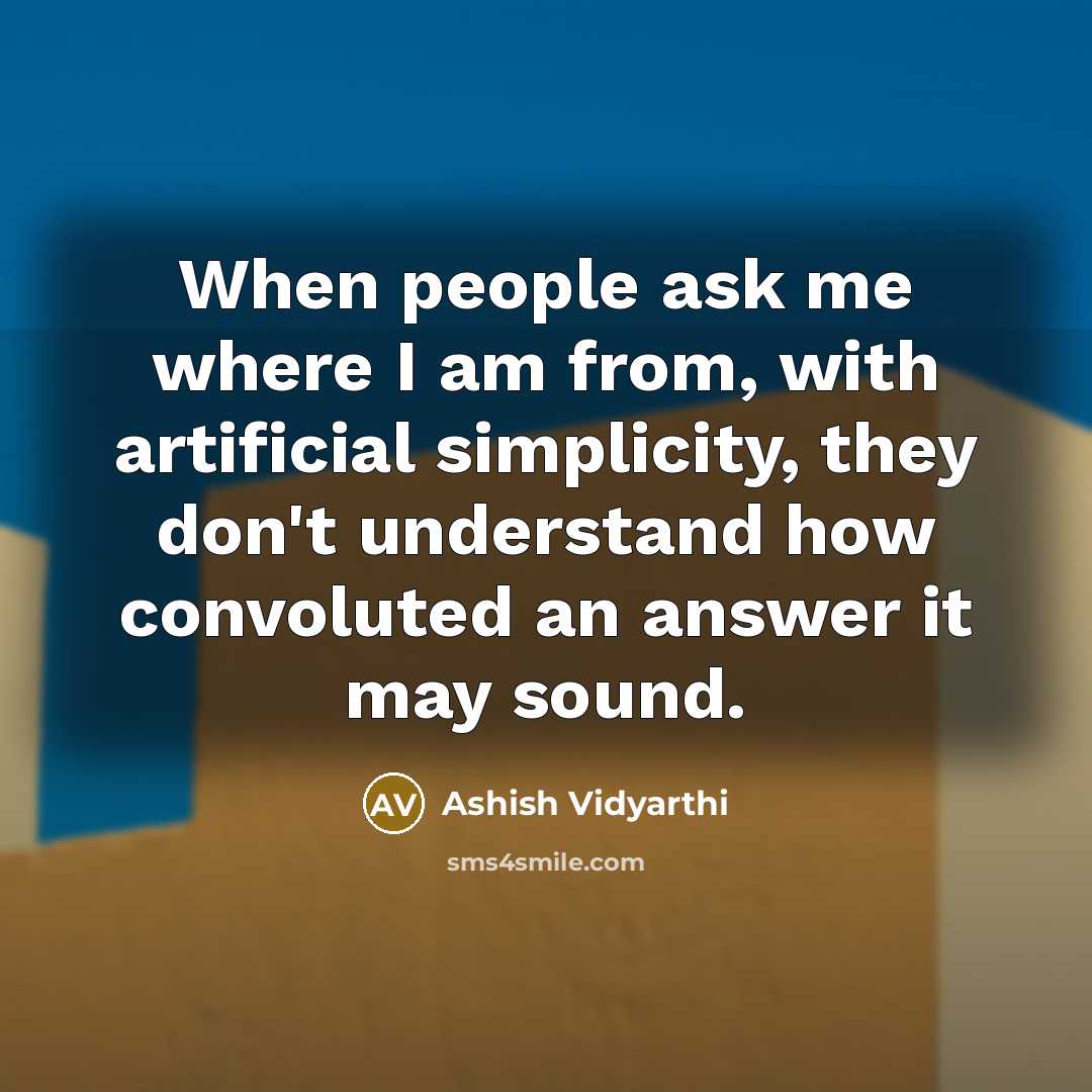 “When people ask me where I am from, with artificial simplicity, they don't understand how convoluted an answer it may sound.” quote by Ashish Vidyarthi