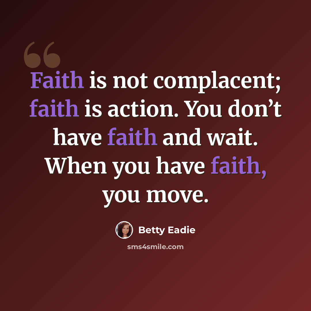 “Faith is not complacent; faith is action. You don’t have faith and wait. When you have faith, you move.” quote by Betty Eadie