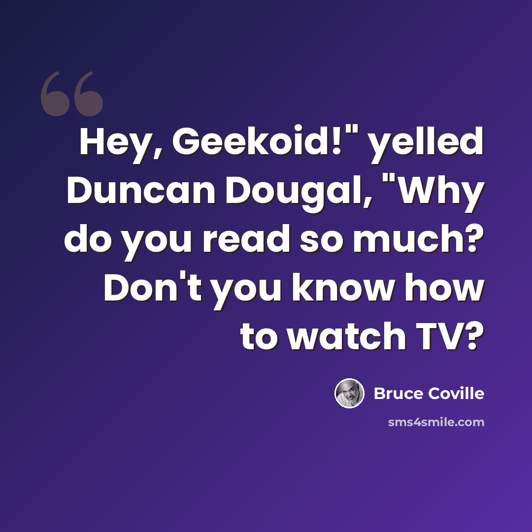 “Hey, Geekoid!" yelled Duncan Dougal, "Why do you read so much? Don't you know how to watch TV?” quote by Bruce Coville