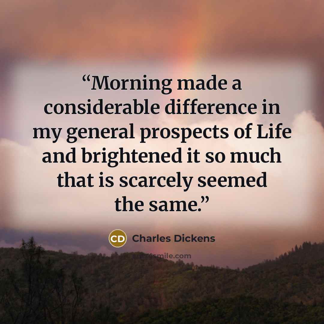 “Morning made a considerable difference in my general prospects of Life and brightened it so much that is scarcely seemed the same.” quote by Charles Dickens