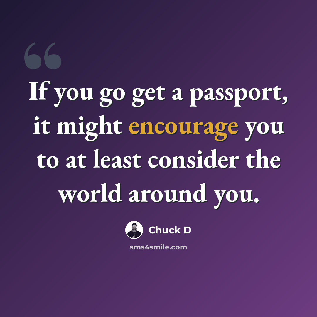 “If you go get a passport, it might encourage you to at least consider the world around you.” quote by Chuck D