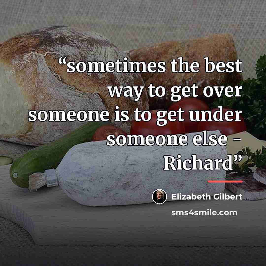 “sometimes the best way to get over someone is to get under someone else - Richard” quote by Elizabeth Gilbert