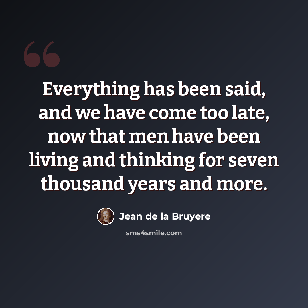“Everything has been said, and we have come too late, now that men have been living and thinking for seven thousand years and more.” quote by Jean de la Bruyere