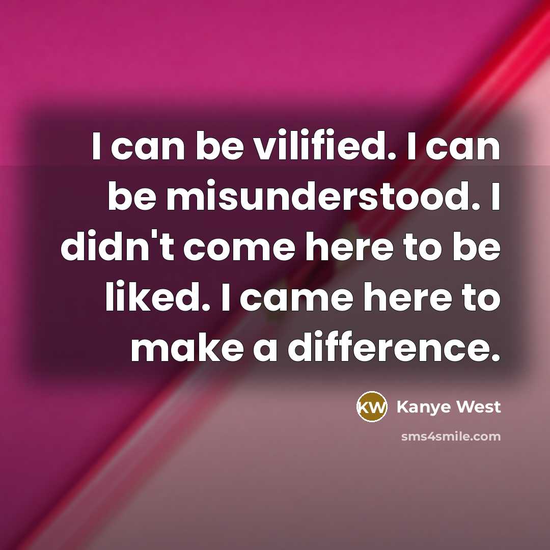 “I can be vilified. I can be misunderstood. I didn't come here to be liked. I came here to make a difference.” quote by Kanye West