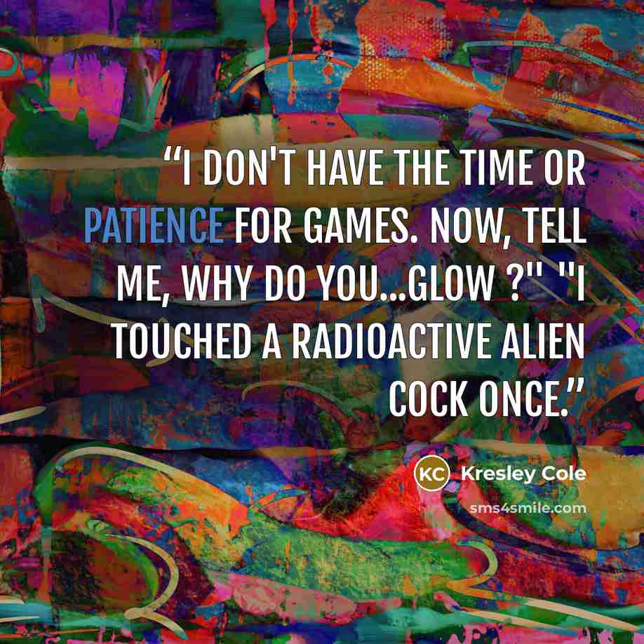 “I don't have the time or patience for games. Now, tell me, why do you...glow ?" "I touched a radioactive alien cock once.” quote by Kresley Cole