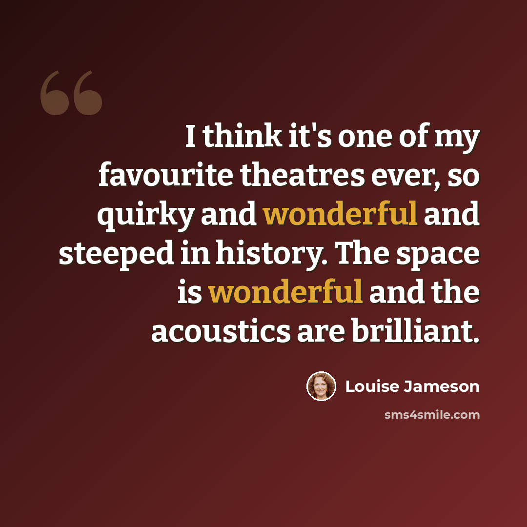 “I think it's one of my favourite theatres ever, so quirky and wonderful and steeped in history. The space is wonderful and the acoustics are brilliant.” quote by Louise Jameson