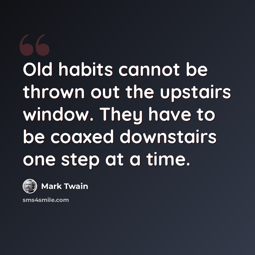 “Old habits cannot be thrown out the upstairs window. They have to be coaxed downstairs one step at a time.” quote by Mark Twain
