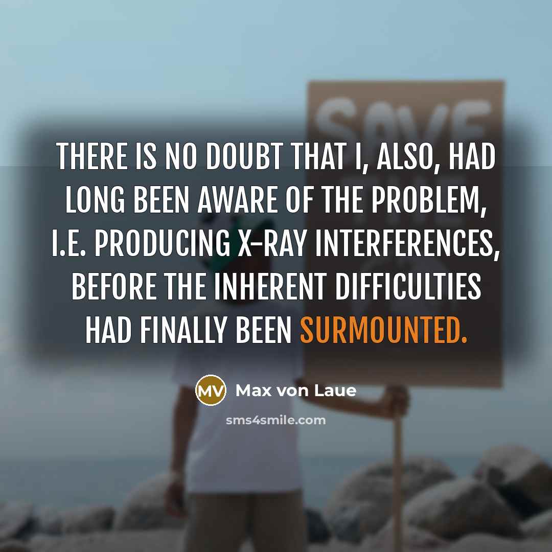“There is no doubt that I, also, had long been aware of the problem, i.e. producing X-ray interferences, before the inherent difficulties had finally been surmounted.” quote by Max von Laue