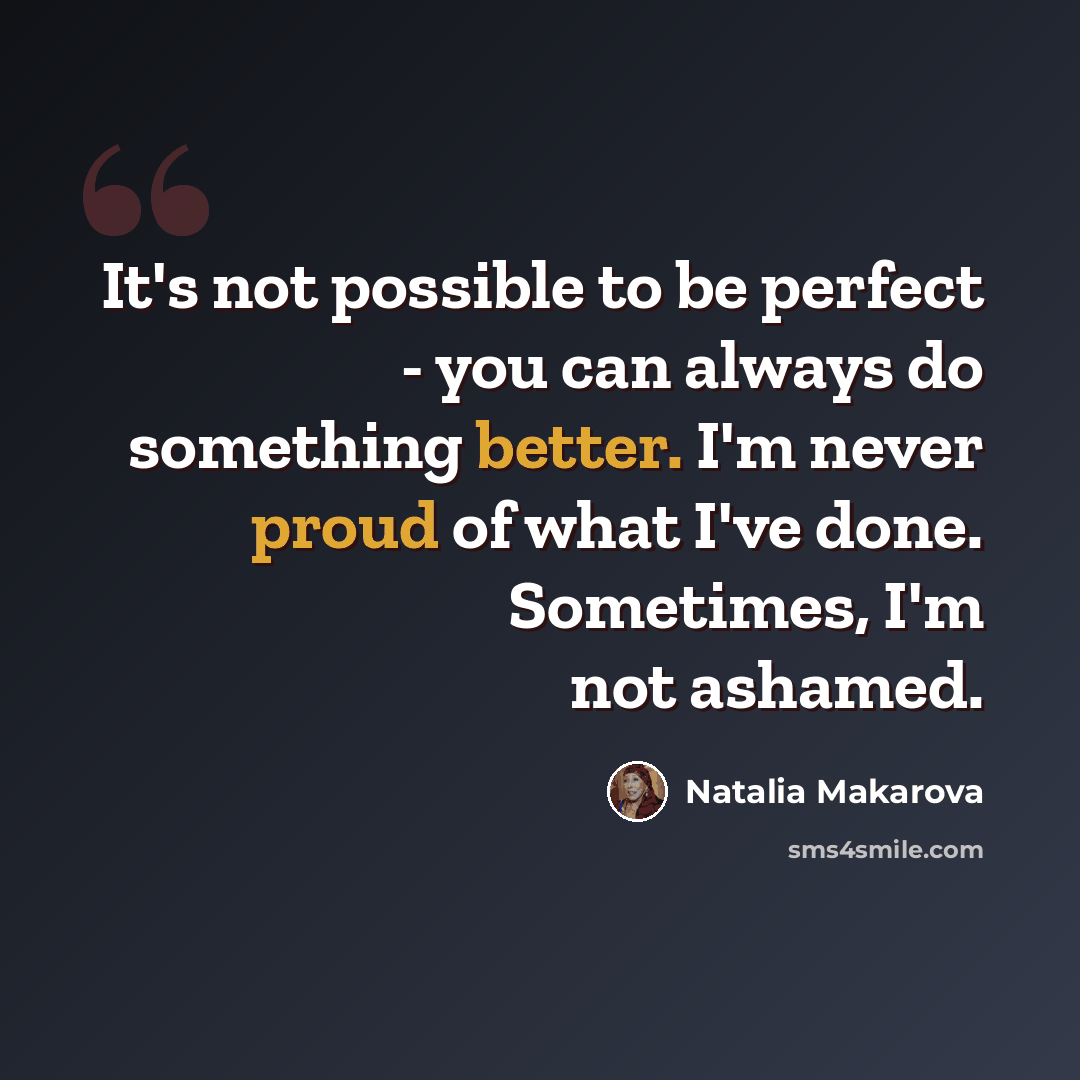 “It's not possible to be perfect - you can always do something better. I'm never proud of what I've done. Sometimes, I'm not ashamed.” quote by Natalia Makarova