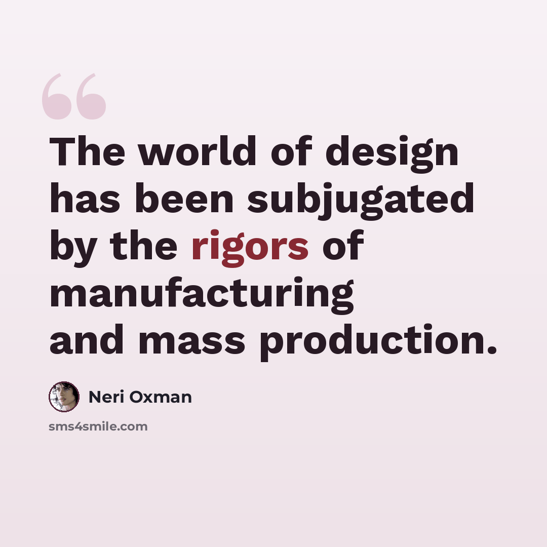 “The world of design has been subjugated by the rigors of manufacturing and mass production.” quote by Neri Oxman