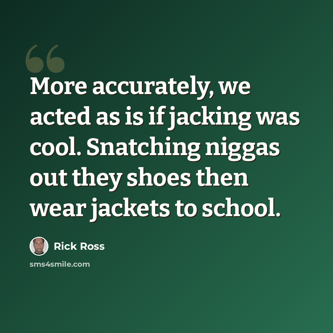 “More accurately, we acted as is if jacking was cool. Snatching niggas out they shoes then wear jackets to school.” quote by Rick Ross