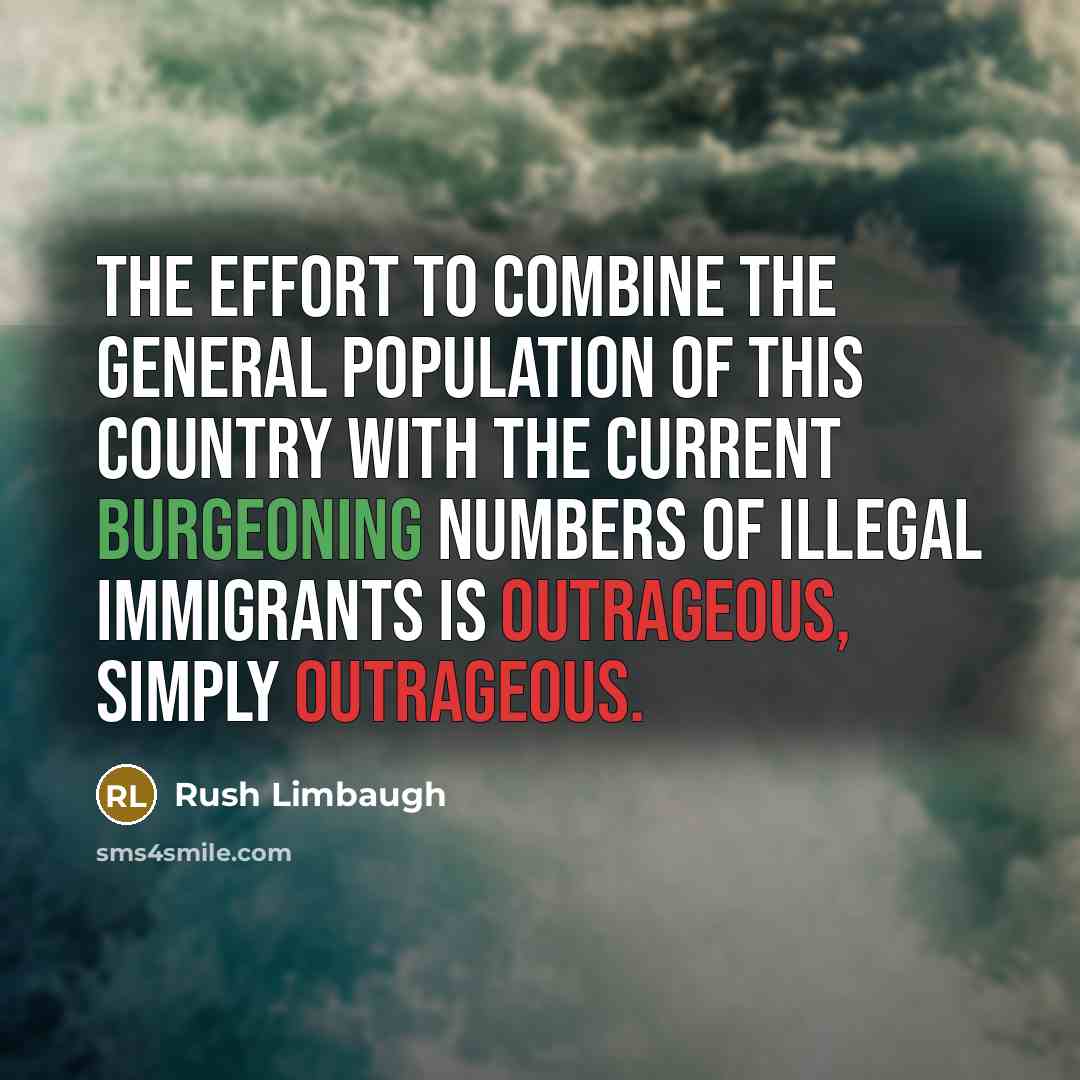“The effort to combine the general population of this country with the current burgeoning numbers of illegal immigrants is outrageous, simply outrageous.” quote by Rush Limbaugh