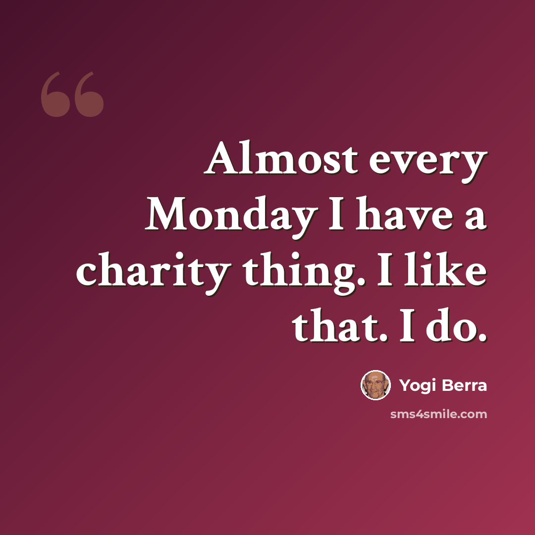 “Almost every Monday I have a charity thing. I like that. I do.” quote by Yogi Berra