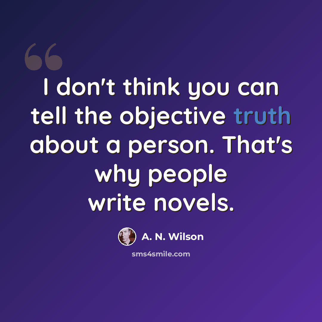 “I don't think you can tell the objective truth about a person. That's why people write novels.” quote by A. N. Wilson