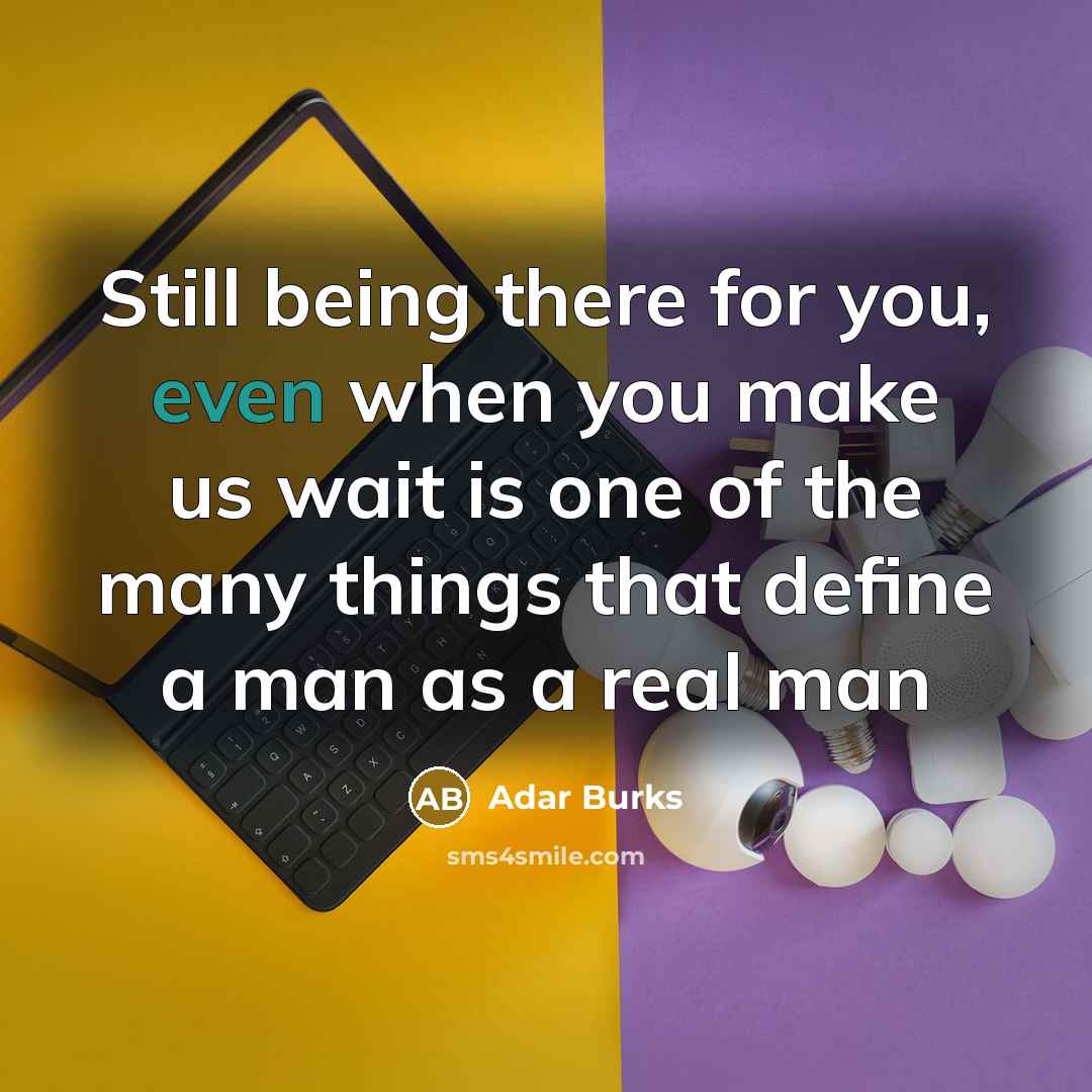 “Still being there for you, even when you make us wait is one of the many things that define a man as a real man” quote by Adar Burks