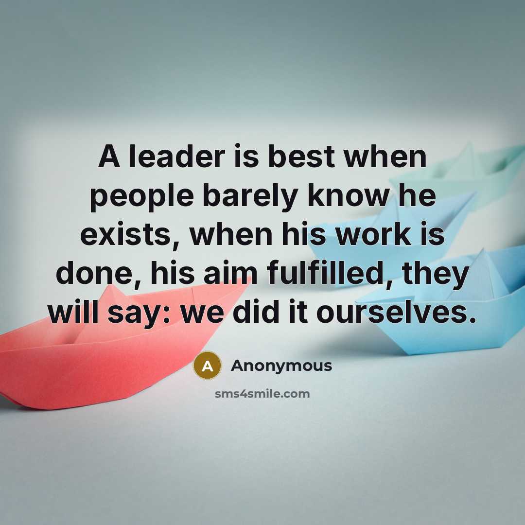 “A leader is best when people barely know he exists, when his work is done, his aim fulfilled, they will say: we did it ourselves.” quote by Anonymous