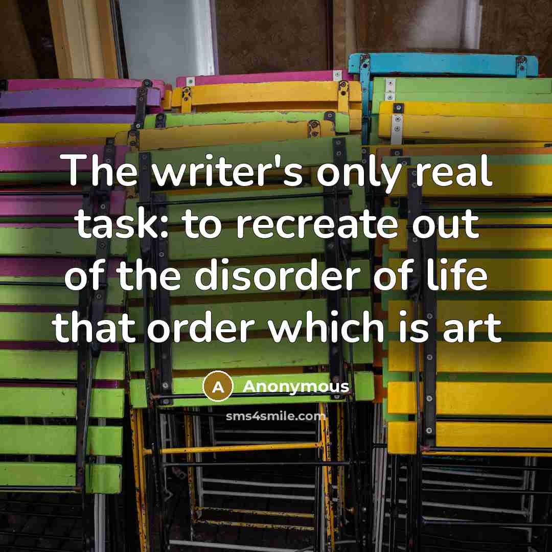 “The writer's only real task: to recreate out of the disorder of life that order which is art” quote by Anonymous