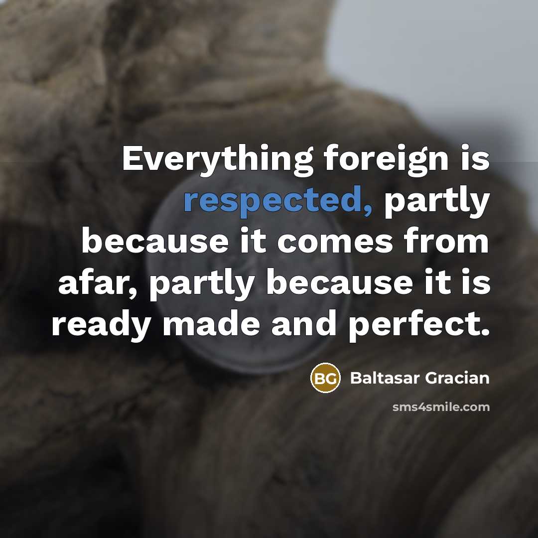 “Everything foreign is respected, partly because it comes from afar, partly because it is ready made and perfect.” quote by Baltasar Gracian