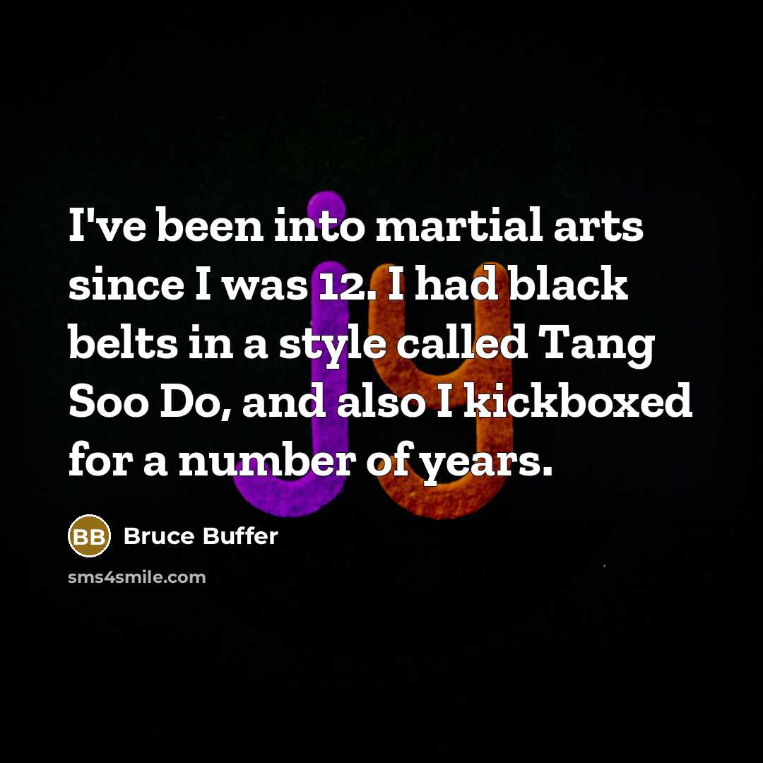 “I've been into martial arts since I was 12. I had black belts in a style called Tang Soo Do, and also I kickboxed for a number of years.” quote by Bruce Buffer