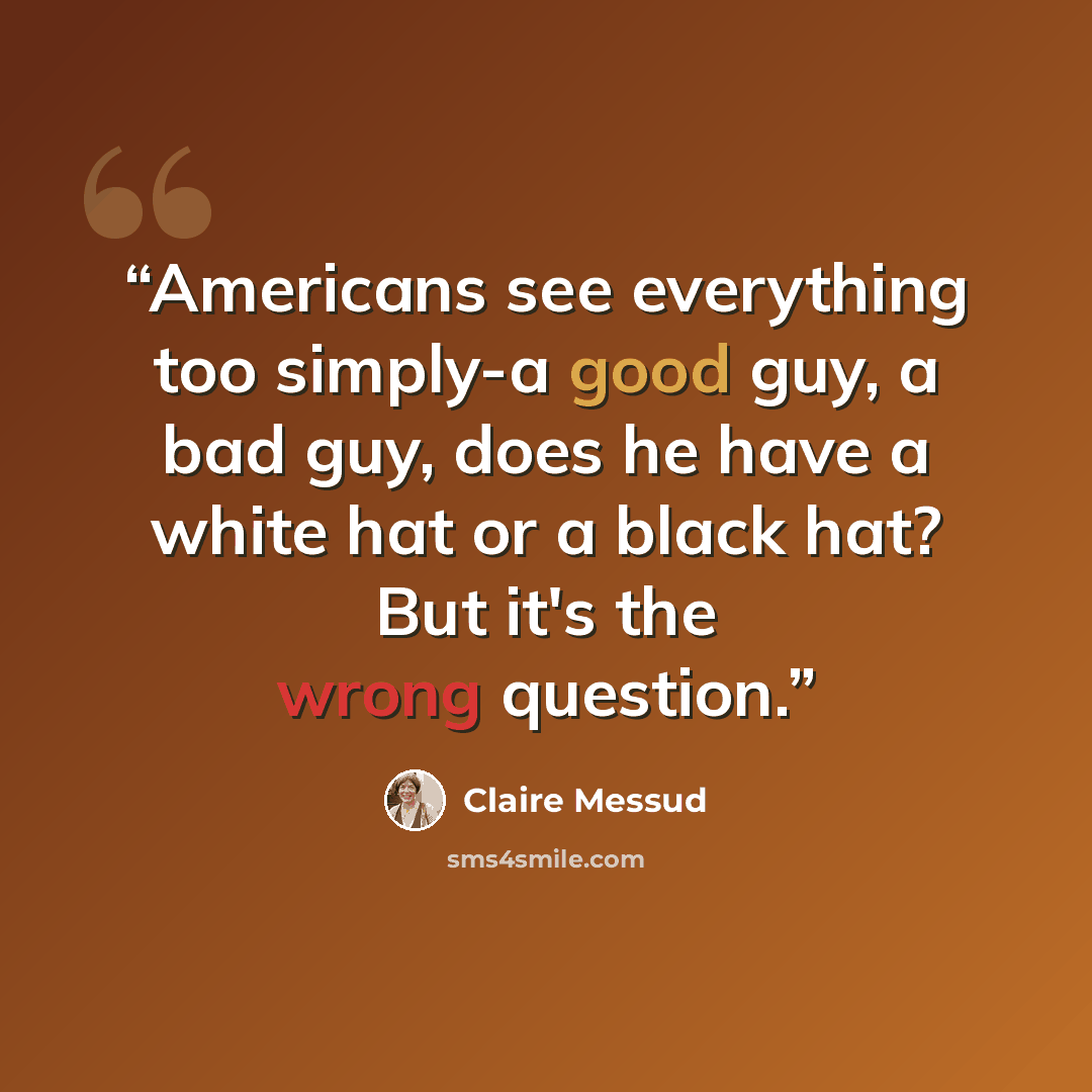 “Americans see everything too simply-a good guy, a bad guy, does he have a white hat or a black hat? But it's the wrong question.” quote by Claire Messud