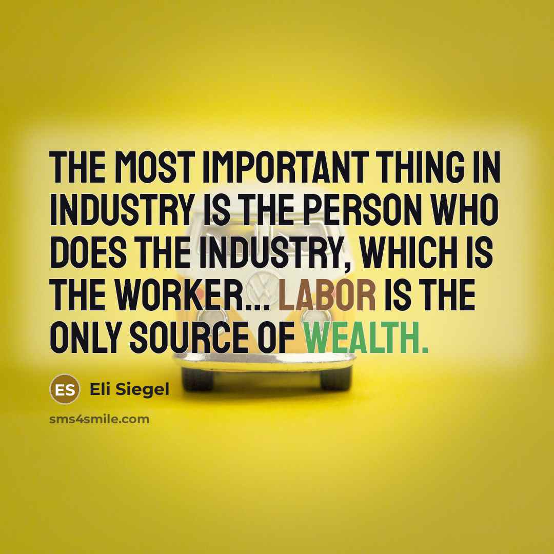 “The most important thing in industry is the person who does the industry, which is the worker... Labor is the only source of wealth.” quote by Eli Siegel