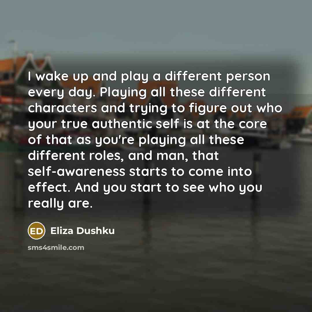 “I wake up and play a different person every day. Playing all these different characters and trying to figure out who your true authentic self is at the core of that as you're playing all these different roles, and man, that self-awareness starts to come into effect. And you start to see who you…” quote by Eliza Dushku