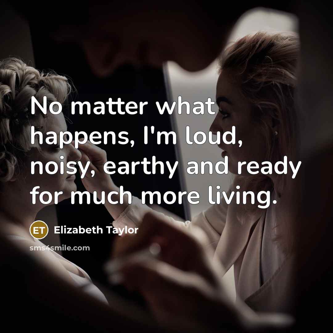 “No matter what happens, I'm loud, noisy, earthy and ready for much more living.” quote by Elizabeth Taylor