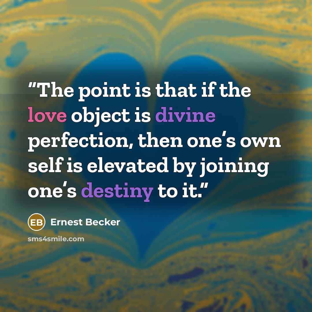 “The point is that if the love object is divine perfection, then one’s own self is elevated by joining one’s destiny to it.” quote by Ernest Becker
