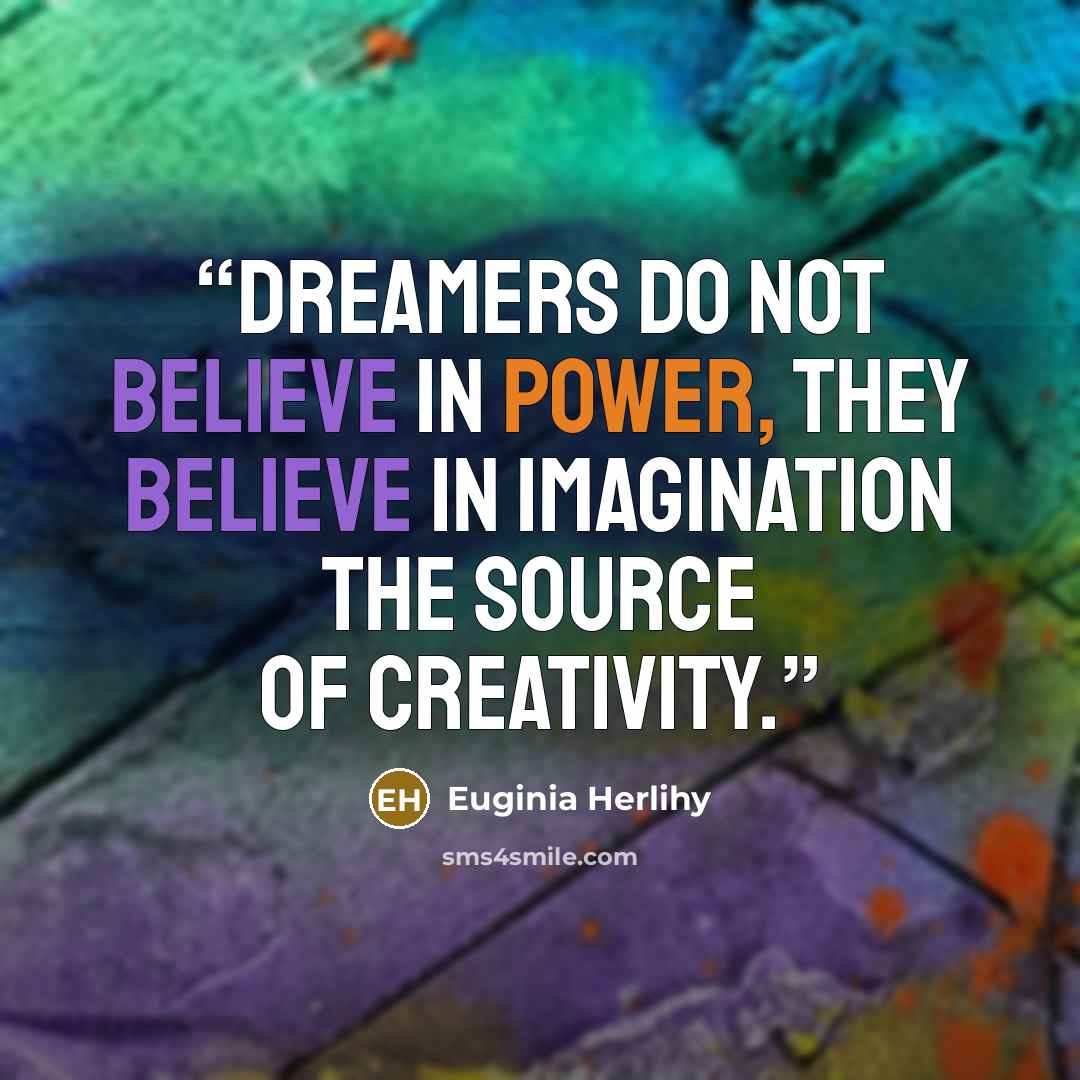 “Dreamers do not believe in power, they believe in imagination the source of creativity.” quote by Euginia Herlihy
