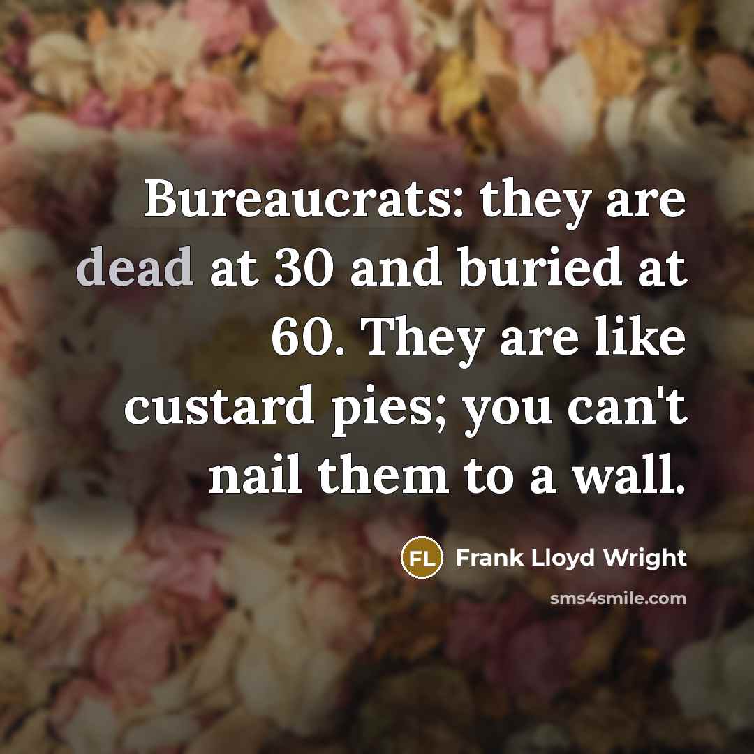“Bureaucrats: they are dead at 30 and buried at 60. They are like custard pies; you can't nail them to a wall.” quote by Frank Lloyd Wright