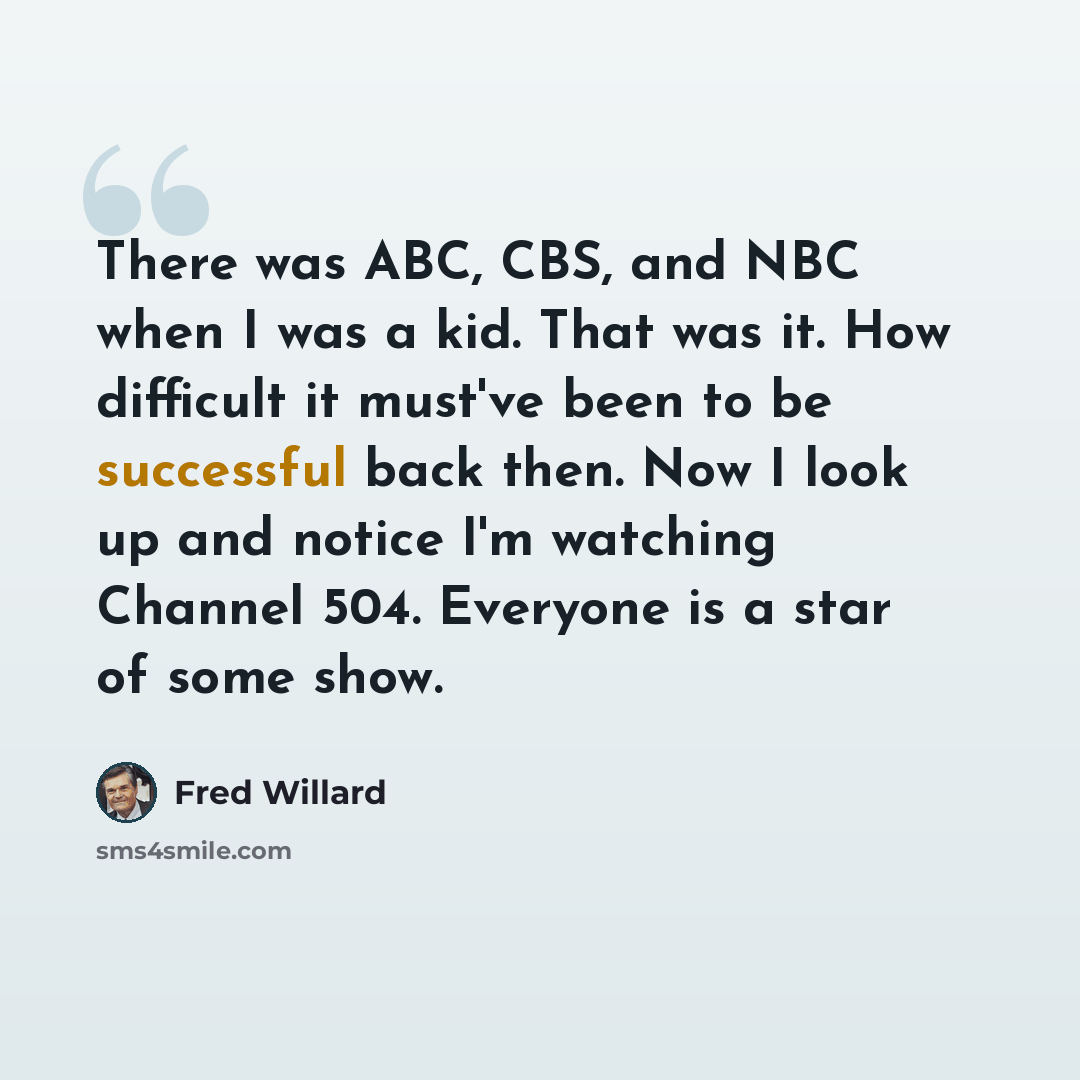 “There was ABC, CBS, and NBC when I was a kid. That was it. How difficult it must've been to be successful back then. Now I look up and notice I'm watching Channel 504. Everyone is a star of some show.” quote by Fred Willard