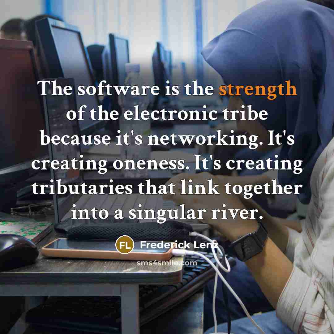 “The software is the strength of the electronic tribe because it's networking. It's creating oneness. It's creating tributaries that link together into a singular river.” quote by Frederick Lenz