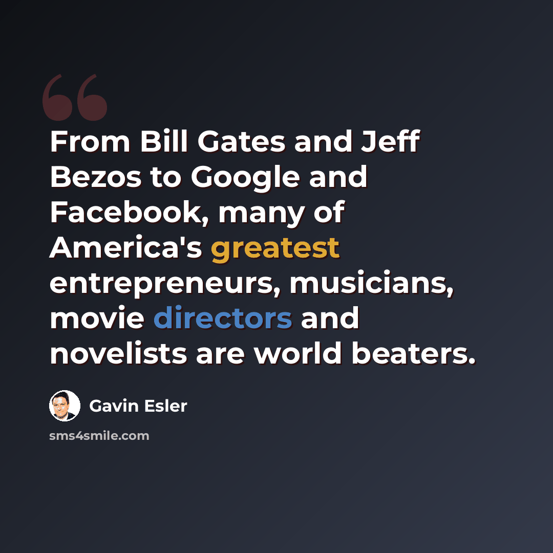 “From Bill Gates and Jeff Bezos to Google and Facebook, many of America's greatest entrepreneurs, musicians, movie directors and novelists are world beaters.” quote by Gavin Esler
